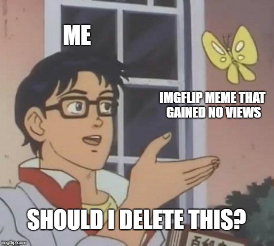 Is This A Pigeon Meme | ME; IMGFLIP MEME THAT GAINED NO VIEWS; SHOULD I DELETE THIS? | image tagged in memes,is this a pigeon | made w/ Imgflip meme maker