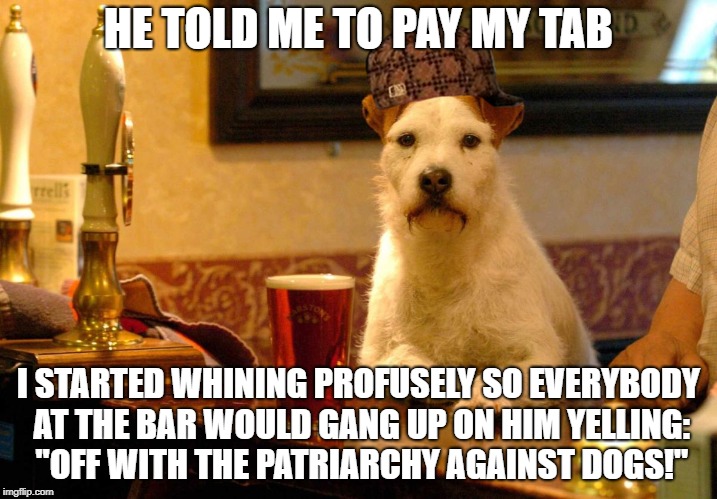 dog at bar | HE TOLD ME TO PAY MY TAB; I STARTED WHINING PROFUSELY SO EVERYBODY AT THE BAR WOULD GANG UP ON HIM YELLING: "OFF WITH THE PATRIARCHY AGAINST DOGS!" | image tagged in dog at bar,scumbag | made w/ Imgflip meme maker