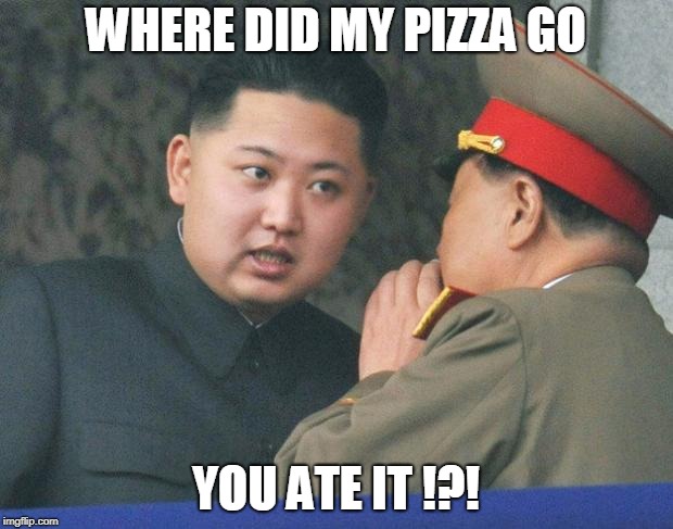 Hungry Kim Jong Un | WHERE DID MY PIZZA GO; YOU ATE IT !?! | image tagged in hungry kim jong un | made w/ Imgflip meme maker