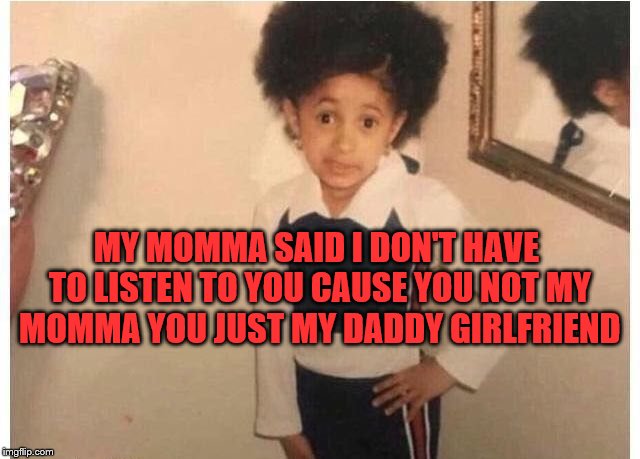 Young Cardi B Meme | MY MOMMA SAID I DON'T HAVE TO LISTEN TO YOU CAUSE YOU NOT MY MOMMA YOU JUST MY DADDY GIRLFRIEND | image tagged in young cardi b,cardi b,baby daddy,memes | made w/ Imgflip meme maker