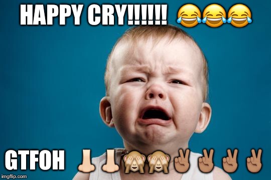 BABY CRYING | HAPPY CRY!!!!!!  😂😂😂; GTFOH  👃🏻👃🏻🙈🙈✌🏽✌🏽✌🏽✌🏽 | image tagged in baby crying | made w/ Imgflip meme maker