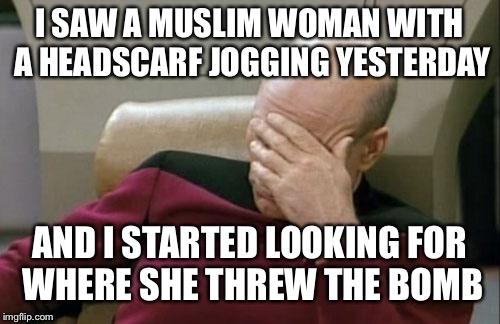 Captain Picard Facepalm | I SAW A MUSLIM WOMAN WITH A HEADSCARF JOGGING YESTERDAY; AND I STARTED LOOKING FOR WHERE SHE THREW THE BOMB | image tagged in memes,captain picard facepalm | made w/ Imgflip meme maker