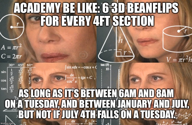 CONFUSED MATH LADY | ACADEMY BE LIKE: 6 3D BEANFLIPS FOR EVERY 4FT SECTION; AS LONG AS IT’S BETWEEN 6AM AND 8AM ON A TUESDAY, AND BETWEEN JANUARY AND JULY, BUT NOT IF JULY 4TH FALLS ON A TUESDAY. | image tagged in confused math lady | made w/ Imgflip meme maker