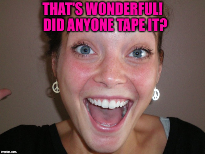 THAT'S WONDERFUL!  DID ANYONE TAPE IT? | made w/ Imgflip meme maker