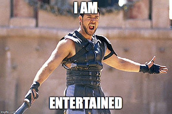 Are You Not Entertained | I AM ENTERTAINED | image tagged in are you not entertained | made w/ Imgflip meme maker