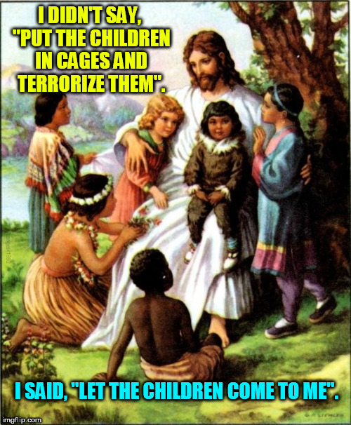 I DIDN'T SAY, "PUT THE CHILDREN IN CAGES AND TERRORIZE THEM". I SAID, "LET THE CHILDREN COME TO ME". | image tagged in jesus christ,jesus,immigrant children,christians,cage,dumptrump | made w/ Imgflip meme maker