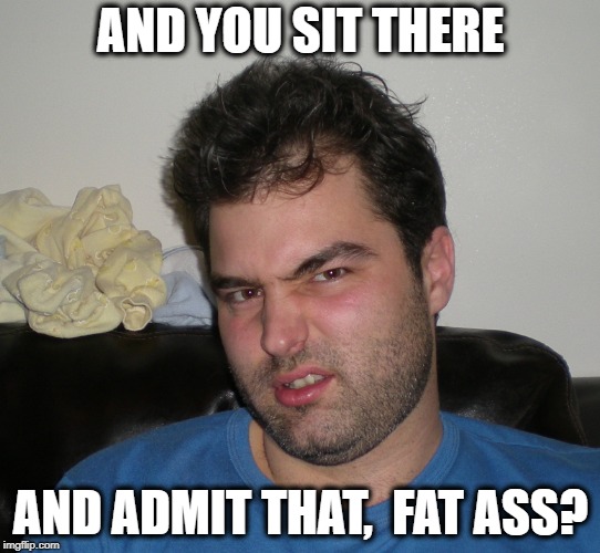 AND YOU SIT THERE AND ADMIT THAT,  FAT ASS? | made w/ Imgflip meme maker