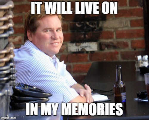 Fat Val Kilmer Meme | IT WILL LIVE ON IN MY MEMORIES | image tagged in memes,fat val kilmer | made w/ Imgflip meme maker