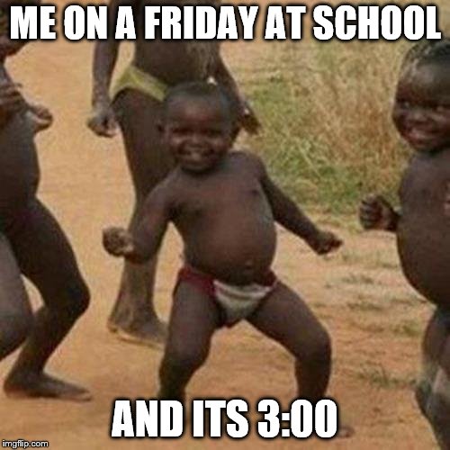 Third World Success Kid Meme | ME ON A FRIDAY AT SCHOOL; AND ITS 3:00 | image tagged in memes,third world success kid | made w/ Imgflip meme maker