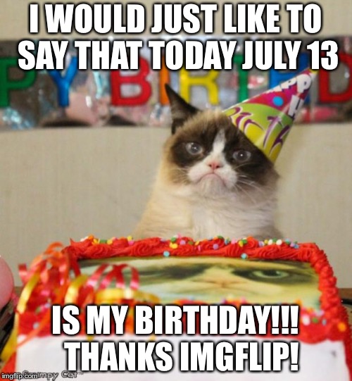Grumpy Cat Birthday Meme | I WOULD JUST LIKE TO SAY THAT TODAY JULY 13; IS MY BIRTHDAY!!!  THANKS IMGFLIP! | image tagged in memes,grumpy cat birthday,grumpy cat,mybirthday,happy birthday | made w/ Imgflip meme maker