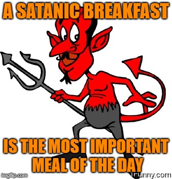 A SATANIC BREAKFAST IS THE MOST IMPORTANT MEAL OF THE DAY | made w/ Imgflip meme maker