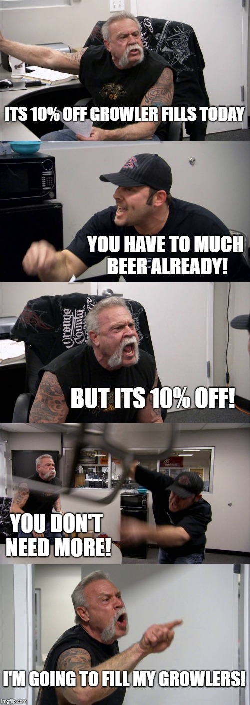 American Chopper Argument | ITS 10% OFF GROWLER FILLS TODAY; YOU HAVE TO MUCH BEER ALREADY! BUT ITS 10% OFF! YOU DON'T NEED MORE! I'M GOING TO FILL MY GROWLERS! | image tagged in memes,american chopper argument | made w/ Imgflip meme maker