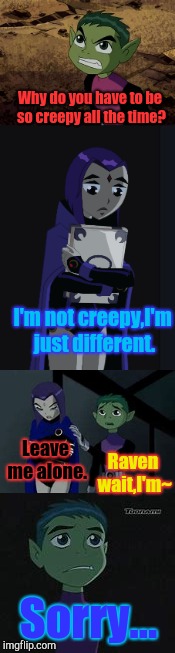This would have been so cute. | Why do you have to be so creepy all the time? I'm not creepy,I'm just different. Leave me alone. Raven wait,I'm~; Sorry... | image tagged in teen titans,raven,beast boy,fanfiction | made w/ Imgflip meme maker