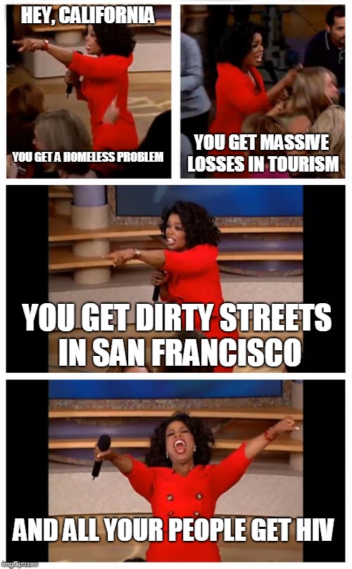 Oprah You Get A Car Everybody Gets A Car Meme | HEY, CALIFORNIA; YOU GET MASSIVE LOSSES IN TOURISM; YOU GET A HOMELESS PROBLEM; YOU GET DIRTY STREETS IN SAN FRANCISCO; AND ALL YOUR PEOPLE GET HIV | image tagged in memes,oprah you get a car everybody gets a car | made w/ Imgflip meme maker