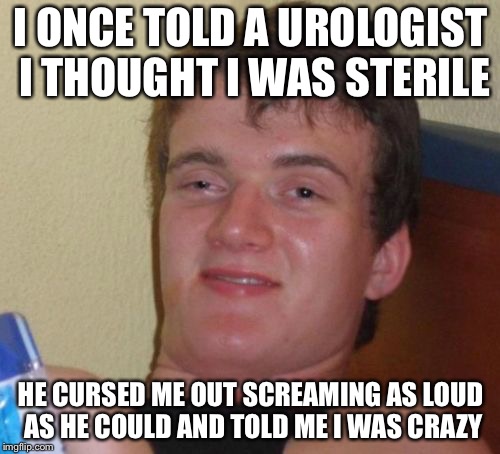 10 Guy Meme | I ONCE TOLD A UROLOGIST I THOUGHT I WAS STERILE HE CURSED ME OUT SCREAMING AS LOUD AS HE COULD AND TOLD ME I WAS CRAZY | image tagged in memes,10 guy | made w/ Imgflip meme maker