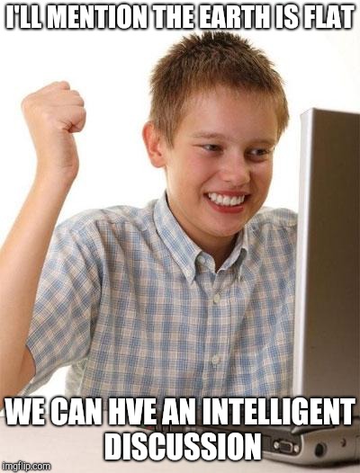First Day On The Internet Kid Meme | I'LL MENTION THE EARTH IS FLAT WE CAN HVE AN INTELLIGENT DISCUSSION | image tagged in memes,first day on the internet kid | made w/ Imgflip meme maker