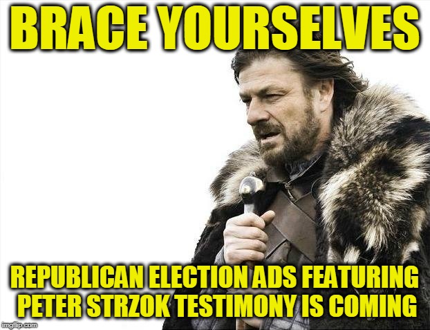 Brace Yourselves X is Coming Meme | BRACE YOURSELVES; REPUBLICAN ELECTION ADS FEATURING PETER STRZOK TESTIMONY IS COMING | image tagged in memes,brace yourselves x is coming | made w/ Imgflip meme maker