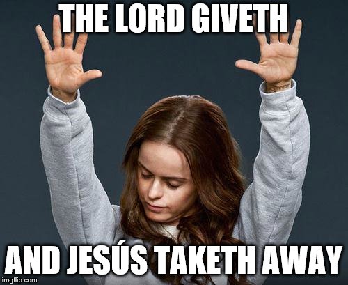 Praise the lord | THE LORD GIVETH AND JESÚS TAKETH AWAY | image tagged in praise the lord | made w/ Imgflip meme maker