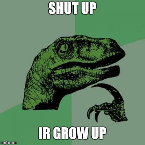 Philosoraptor Meme | SHUT UP; IR GROW UP | image tagged in memes,philosoraptor | made w/ Imgflip meme maker