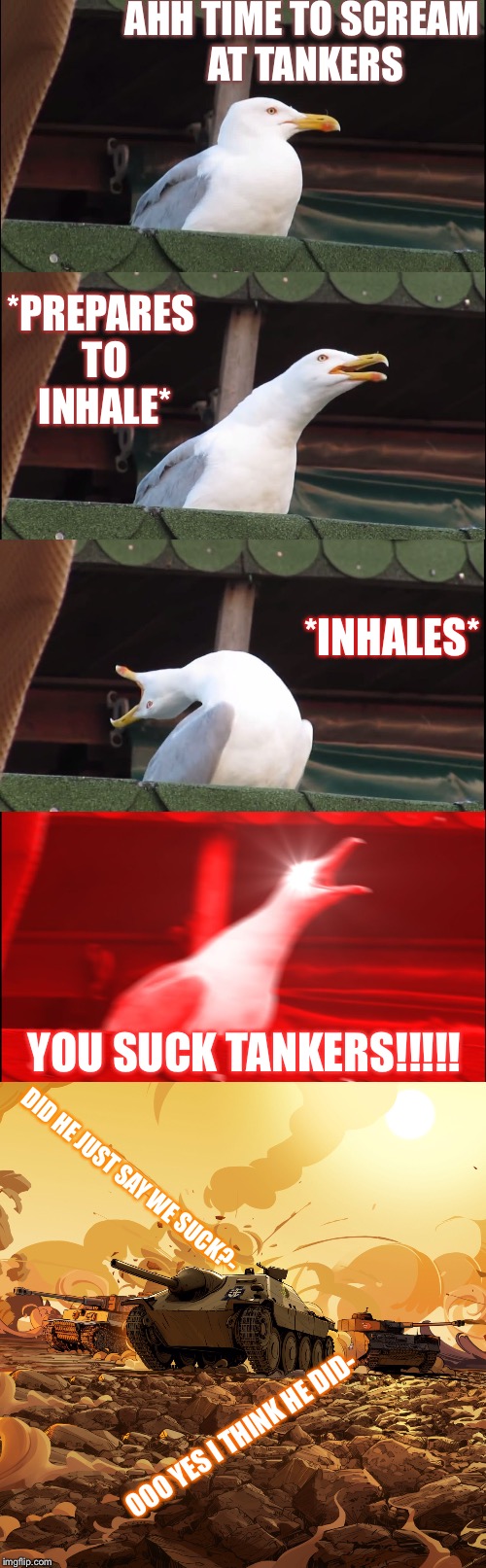 The inhaling seagull scream pin at the tankers. *laughs* XD | AHH TIME TO SCREAM AT TANKERS; *PREPARES TO INHALE*; *INHALES*; YOU SUCK TANKERS!!!!! DID HE JUST SAY WE SUCK?-; OOO YES I THINK HE DID- | image tagged in inhaling seagull,memes,world of tanks blitz | made w/ Imgflip meme maker
