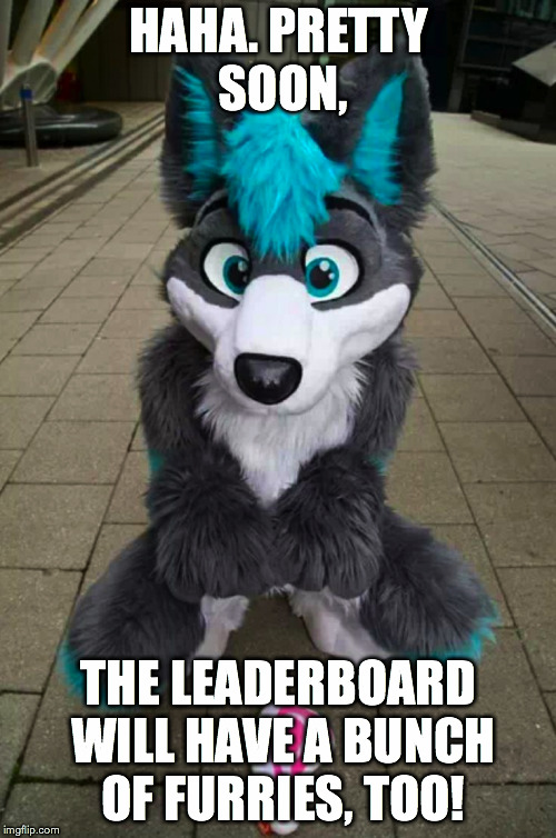 HAHA. PRETTY SOON, THE LEADERBOARD WILL HAVE A BUNCH OF FURRIES, TOO! | made w/ Imgflip meme maker
