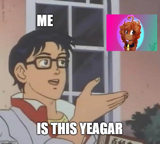 Is This Yeagar | ME; IS THIS YEAGAR | image tagged in memes,is this a pigeon,yeagar,yub | made w/ Imgflip meme maker