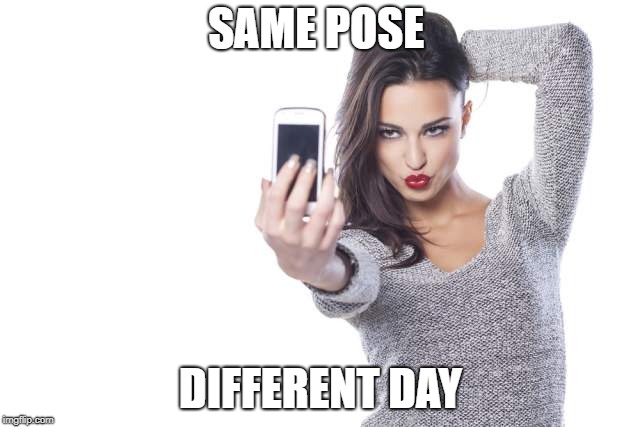 Woman selfie | SAME POSE; DIFFERENT DAY | image tagged in woman selfie | made w/ Imgflip meme maker