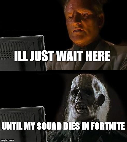 I'll Just Wait Here | ILL JUST WAIT HERE; UNTIL MY SQUAD DIES IN FORTNITE | image tagged in memes,ill just wait here | made w/ Imgflip meme maker