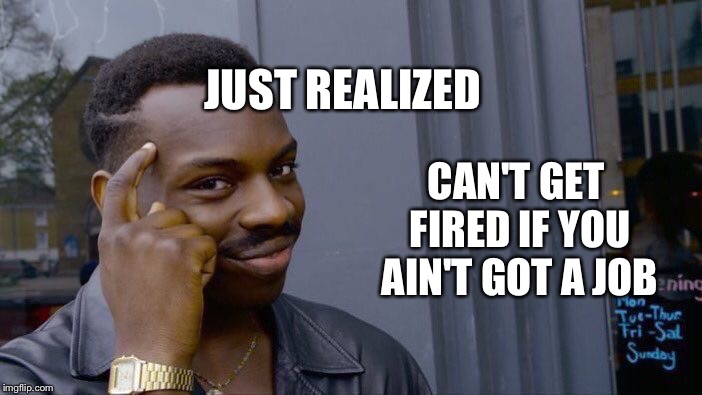 Roll Safe Think About It | JUST REALIZED; CAN'T GET FIRED IF YOU AIN'T GOT A JOB | image tagged in memes,roll safe think about it | made w/ Imgflip meme maker