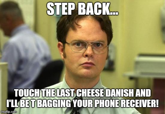Dwight Schrute | STEP BACK... TOUCH THE LAST CHEESE DANISH AND I'LL BE T BAGGING YOUR PHONE RECEIVER! | image tagged in memes,dwight schrute | made w/ Imgflip meme maker