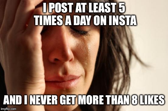 First World Problems Meme | I POST AT LEAST 5 TIMES A DAY ON INSTA; AND I NEVER GET MORE THAN 8 LIKES | image tagged in memes,first world problems | made w/ Imgflip meme maker