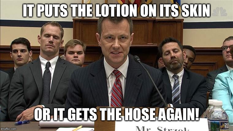 Peter Strzok is a Psychopath | IT PUTS THE LOTION ON ITS SKIN; OR IT GETS THE HOSE AGAIN! | image tagged in memes,crazy eyes,craziness_all_the_way,maga | made w/ Imgflip meme maker