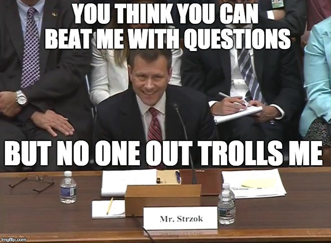 Peter Strzok | YOU THINK YOU CAN BEAT ME WITH QUESTIONS; BUT NO ONE OUT TROLLS ME | image tagged in peter strzok | made w/ Imgflip meme maker