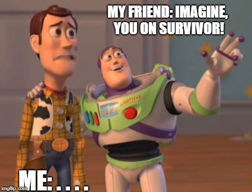 X, X Everywhere Meme | MY FRIEND: IMAGINE, YOU ON SURVIVOR! ME: . . . . | image tagged in memes,x x everywhere | made w/ Imgflip meme maker