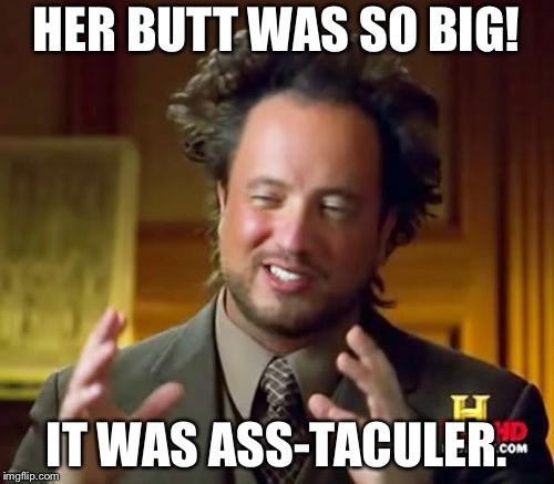Ancient Aliens Meme | HER BUTT WAS SO BIG! IT WAS ASS-TACULER. | image tagged in memes,ancient aliens | made w/ Imgflip meme maker
