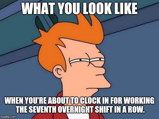 Futurama Fry | WHAT YOU LOOK LIKE; WHEN YOU'RE ABOUT TO CLOCK IN FOR WORKING THE SEVENTH OVERNIGHT SHIFT IN A ROW. | image tagged in memes,futurama fry | made w/ Imgflip meme maker