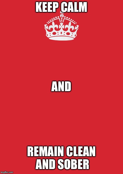 Keep Calm And Carry On Red | KEEP CALM; AND; REMAIN CLEAN AND SOBER | image tagged in memes,keep calm and carry on red | made w/ Imgflip meme maker