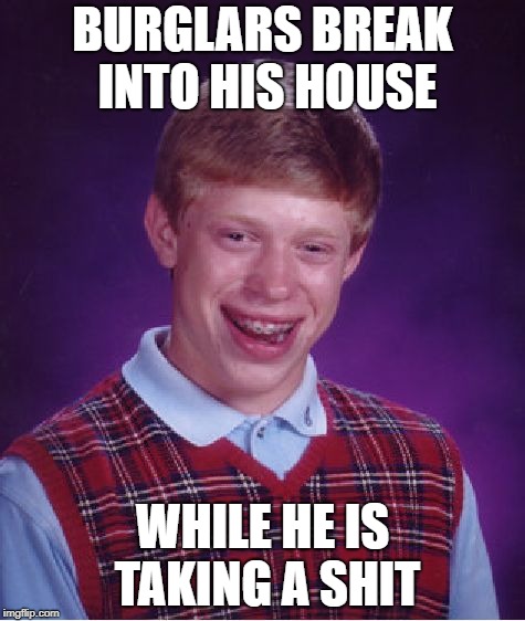Bad Luck Brian Meme | BURGLARS BREAK INTO HIS HOUSE; WHILE HE IS TAKING A SHIT | image tagged in memes,bad luck brian | made w/ Imgflip meme maker