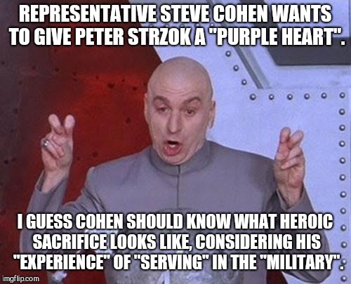 Dr Evil Laser Meme | REPRESENTATIVE STEVE COHEN WANTS TO GIVE PETER STRZOK A "PURPLE HEART". I GUESS COHEN SHOULD KNOW WHAT HEROIC SACRIFICE LOOKS LIKE, CONSIDERING HIS  "EXPERIENCE" OF "SERVING" IN THE "MILITARY". | image tagged in memes,dr evil laser,purple heart,stupid liberals | made w/ Imgflip meme maker