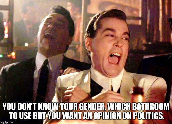 Good Fellas Hilarious Meme | YOU DON'T KNOW YOUR GENDER, WHICH BATHROOM TO USE BUT YOU WANT AN OPINION ON POLITICS. | image tagged in memes,good fellas hilarious | made w/ Imgflip meme maker