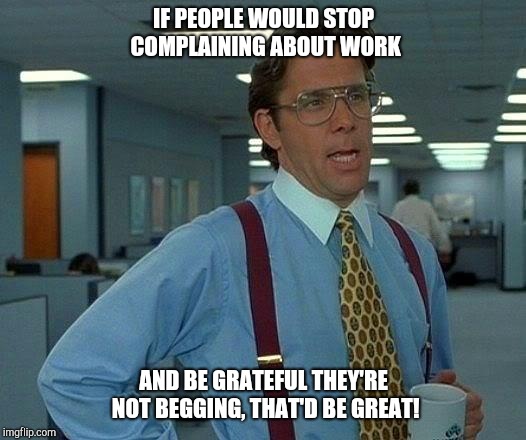 That Would Be Great | IF PEOPLE WOULD STOP COMPLAINING ABOUT WORK; AND BE GRATEFUL THEY'RE NOT BEGGING, THAT'D BE GREAT! | image tagged in memes,that would be great | made w/ Imgflip meme maker