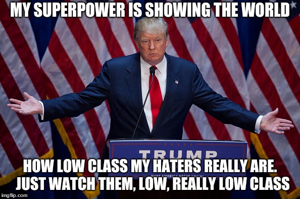 Donald Trump | MY SUPERPOWER IS SHOWING THE WORLD; HOW LOW CLASS MY HATERS REALLY ARE.  JUST WATCH THEM, LOW, REALLY LOW CLASS | image tagged in donald trump | made w/ Imgflip meme maker