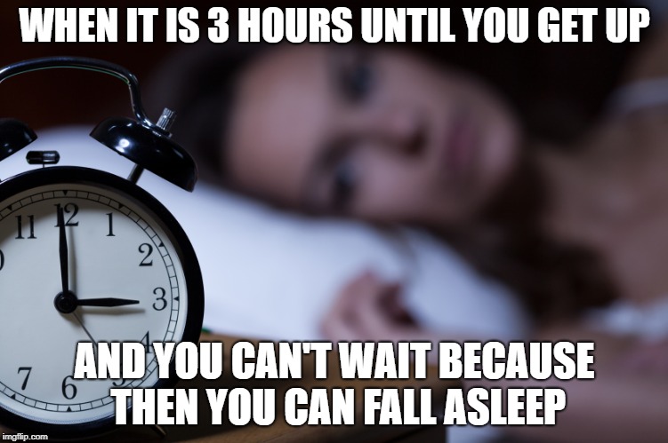 insomnia | WHEN IT IS 3 HOURS UNTIL YOU GET UP; AND YOU CAN'T WAIT BECAUSE THEN YOU CAN FALL ASLEEP | image tagged in insomnia | made w/ Imgflip meme maker