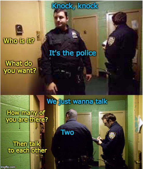 Cops come knocking | Knock, knock; Who is it? It's the police; What do you want? We just wanna talk; How many of you are there? Two; Then talk to each other | image tagged in police,visit,knock | made w/ Imgflip meme maker