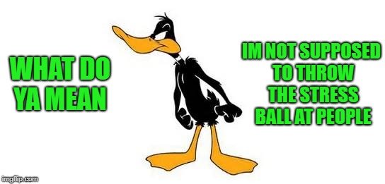 stress ball | IM NOT SUPPOSED TO THROW THE STRESS BALL AT PEOPLE; WHAT DO YA MEAN | image tagged in daffy duck,stress ball | made w/ Imgflip meme maker