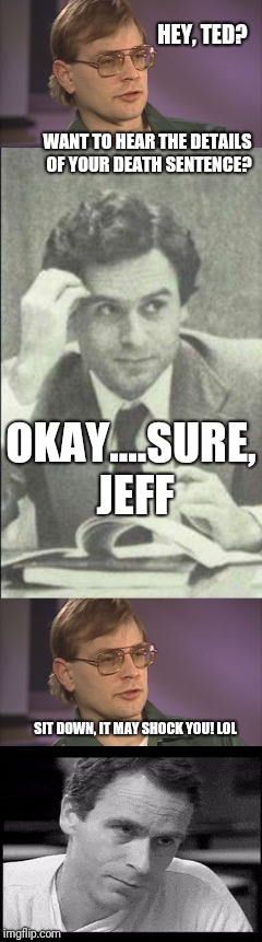 Ted Bundy is Shocked | HEY, TED? WANT TO HEAR THE DETAILS OF YOUR DEATH SENTENCE? OKAY....SURE, JEFF; SIT DOWN, IT MAY SHOCK YOU! LOL | image tagged in serial killer,jeffrey dahmer,ted bundy,memes | made w/ Imgflip meme maker