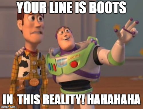 X, X Everywhere Meme | YOUR LINE IS BOOTS; IN  THIS REALITY! HAHAHAHA | image tagged in memes,x x everywhere | made w/ Imgflip meme maker