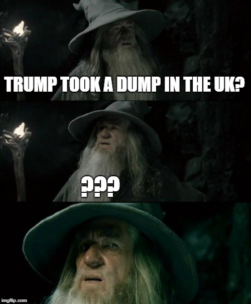 Trump UK | TRUMP TOOK A DUMP IN THE UK? ??? | image tagged in memes,confused gandalf | made w/ Imgflip meme maker