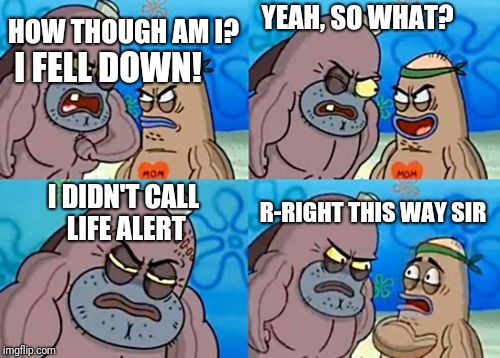 How Tough Are You Meme | YEAH, SO WHAT? HOW THOUGH AM I? I FELL DOWN! I DIDN'T CALL LIFE ALERT; R-RIGHT THIS WAY SIR | image tagged in memes,how tough are you | made w/ Imgflip meme maker