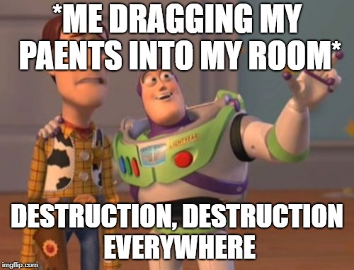 X, X Everywhere | *ME DRAGGING MY PAENTS INTO MY ROOM*; DESTRUCTION, DESTRUCTION EVERYWHERE | image tagged in memes,x x everywhere | made w/ Imgflip meme maker